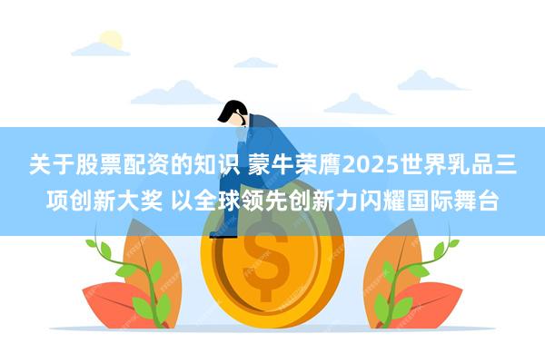 关于股票配资的知识 蒙牛荣膺2025世界乳品三项创新大奖 以全球领先创新力闪耀国际舞台