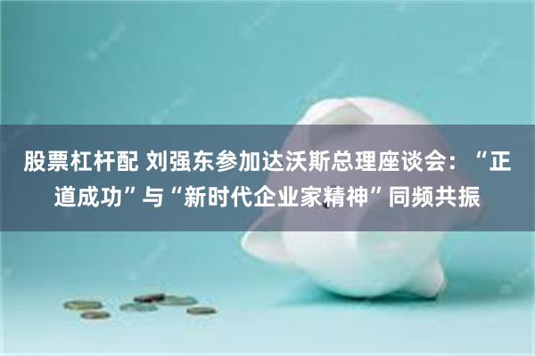 股票杠杆配 刘强东参加达沃斯总理座谈会：“正道成功”与“新时代企业家精神”同频共振