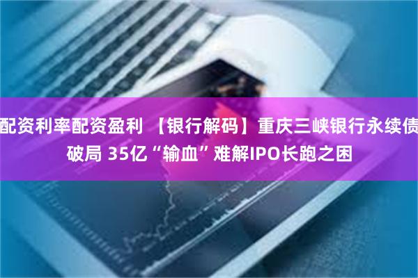 配资利率配资盈利 【银行解码】重庆三峡银行永续债破局 35亿“输血”难解IPO长跑之困