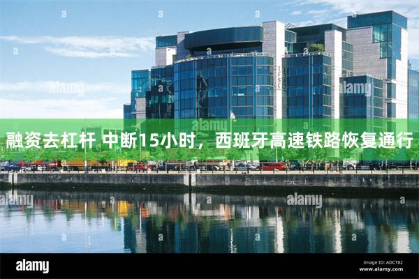 融资去杠杆 中断15小时，西班牙高速铁路恢复通行
