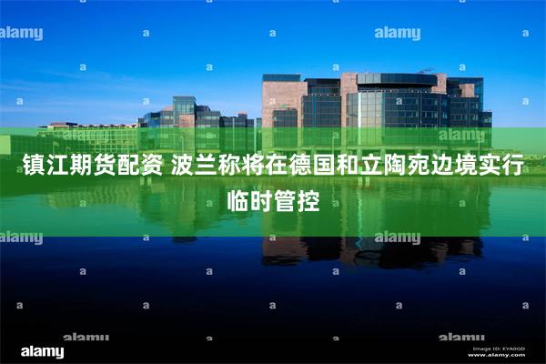 镇江期货配资 波兰称将在德国和立陶宛边境实行临时管控