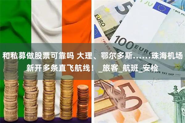 和私募做股票可靠吗 大理、鄂尔多斯……珠海机场新开多条直飞航线！_旅客_航班_安检