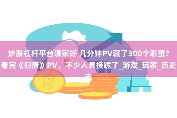 炒股杠杆平台哪家好 几分钟PV藏了300个彩蛋？看完《归唐》PV，不少人直接跪了_游戏_玩家_历史