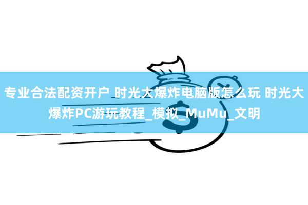 专业合法配资开户 时光大爆炸电脑版怎么玩 时光大爆炸PC游玩教程_模拟_MuMu_文明