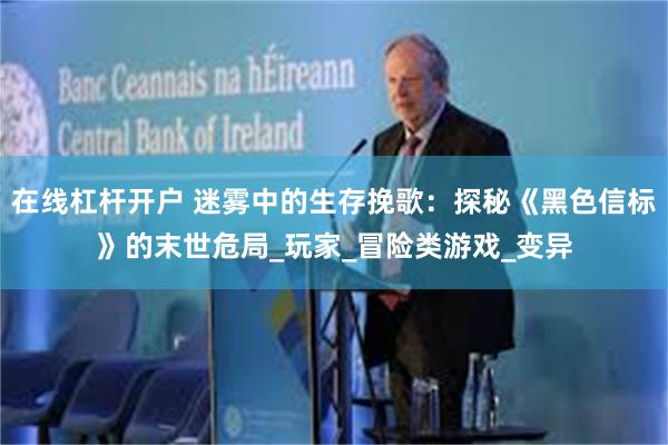 在线杠杆开户 迷雾中的生存挽歌：探秘《黑色信标》的末世危局_玩家_冒险类游戏_变异