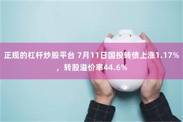 正规的杠杆炒股平台 7月11日国投转债上涨1.17%，转股溢价率44.6%