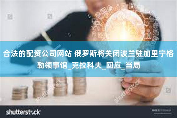 合法的配资公司网站 俄罗斯将关闭波兰驻加里宁格勒领事馆_克拉科夫_回应_当局