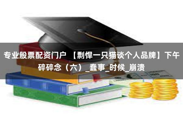 专业股票配资门户 【剽悍一只猫谈个人品牌】下午碎碎念（六）_蠢事_时候_崩溃