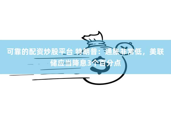 可靠的配资炒股平台 特朗普：通胀非常低，美联储应当降息3个百分点