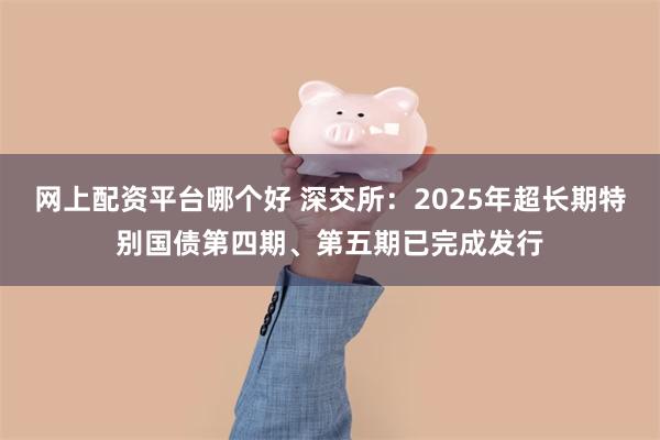 网上配资平台哪个好 深交所：2025年超长期特别国债第四期、第五期已完成发行