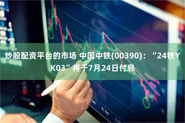 炒股配资平台的市场 中国中铁(00390)：“24铁YK03”将于7月24日付息