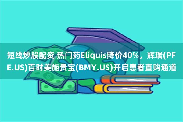 短线炒股配资 热门药Eliquis降价40%，辉瑞(PFE.US)百时美施贵宝(BMY.US)开启患者直购通道