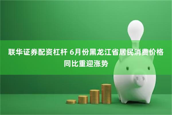 联华证券配资杠杆 6月份黑龙江省居民消费价格同比重迎涨势