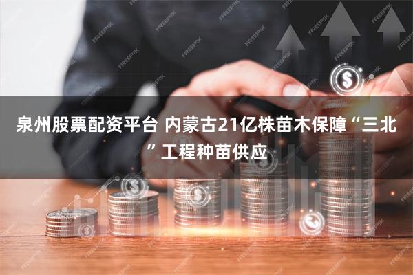 泉州股票配资平台 内蒙古21亿株苗木保障“三北”工程种苗供应