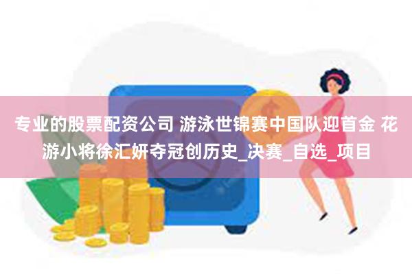 专业的股票配资公司 游泳世锦赛中国队迎首金 花游小将徐汇妍夺冠创历史_决赛_自选_项目