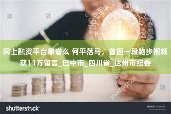 网上融资平台靠谱么 何平落马，曾因一段跑步视频获11万留言_巴中市_四川省_达州市纪委