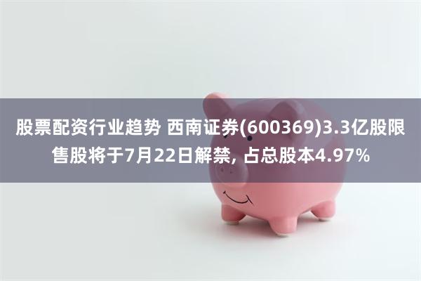股票配资行业趋势 西南证券(600369)3.3亿股限售股将于7月22日解禁, 占总股本4.97%