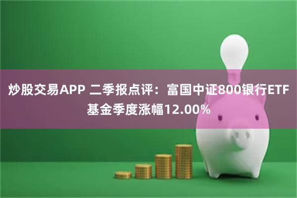 炒股交易APP 二季报点评：富国中证800银行ETF基金季度涨幅12.00%