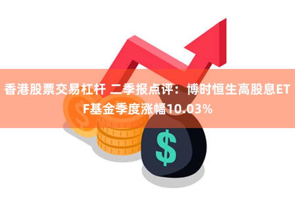 香港股票交易杠杆 二季报点评：博时恒生高股息ETF基金季度涨幅10.03%