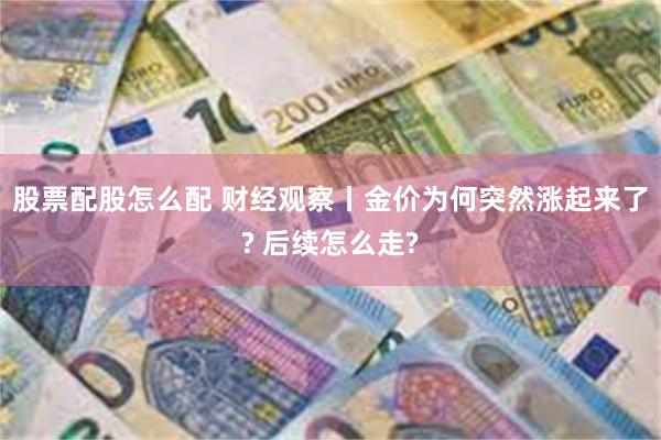 股票配股怎么配 财经观察丨金价为何突然涨起来了? 后续怎么走?