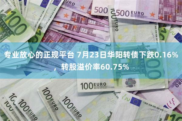 专业放心的正规平台 7月23日华阳转债下跌0.16%，转股溢价率60.75%
