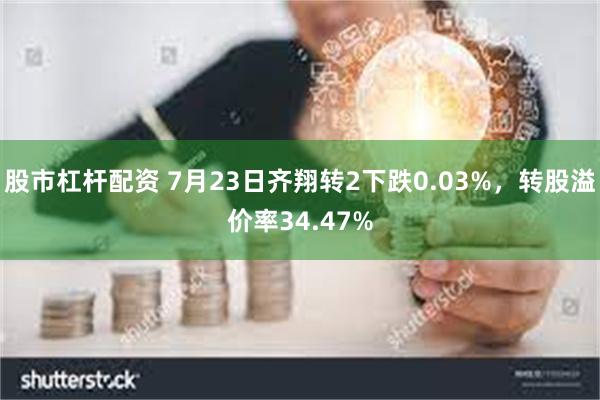 股市杠杆配资 7月23日齐翔转2下跌0.03%，转股溢价率34.47%