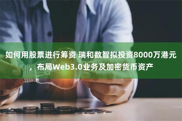 如何用股票进行筹资 瑞和数智拟投资8000万港元，布局Web3.0业务及加密货币资产