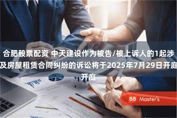 合肥股票配资 中天建设作为被告/被上诉人的1起涉及房屋租赁合同纠纷的诉讼将于2025年7月29日开庭