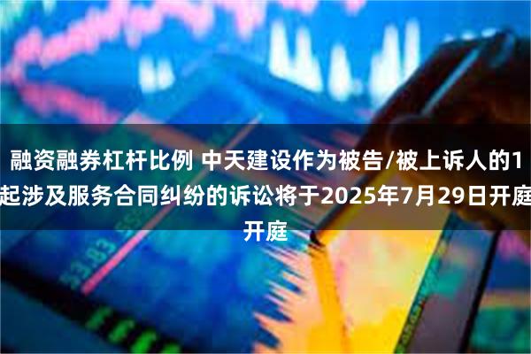 融资融券杠杆比例 中天建设作为被告/被上诉人的1起涉及服务合同纠纷的诉讼将于2025年7月29日开庭