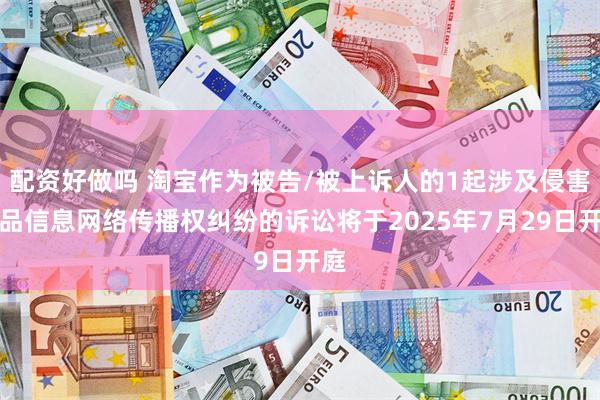 配资好做吗 淘宝作为被告/被上诉人的1起涉及侵害作品信息网络传播权纠纷的诉讼将于2025年7月29日开庭