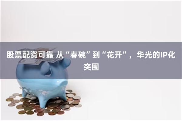 股票配资可靠 从“春碗”到“花开”，华光的IP化突围