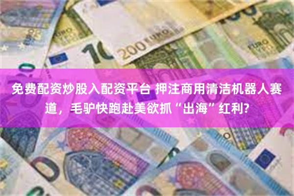 免费配资炒股入配资平台 押注商用清洁机器人赛道，毛驴快跑赴美欲抓“出海”红利?