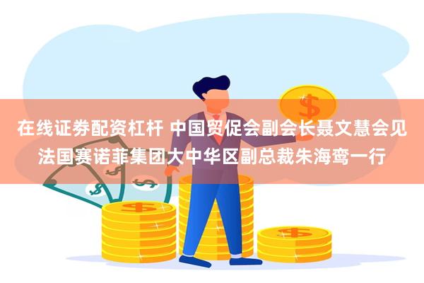 在线证劵配资杠杆 中国贸促会副会长聂文慧会见法国赛诺菲集团大中华区副总裁朱海鸾一行