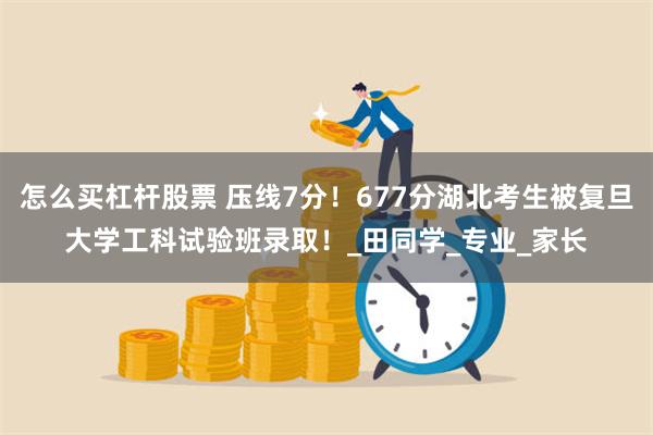 怎么买杠杆股票 压线7分！677分湖北考生被复旦大学工科试验班录取！_田同学_专业_家长