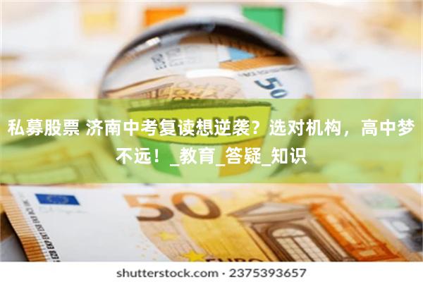 私募股票 济南中考复读想逆袭？选对机构，高中梦不远！_教育_答疑_知识