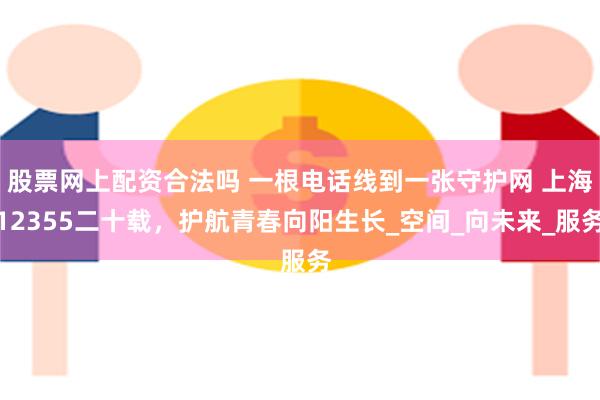 股票网上配资合法吗 一根电话线到一张守护网 上海12355二十载，护航青春向阳生长_空间_向未来_服务