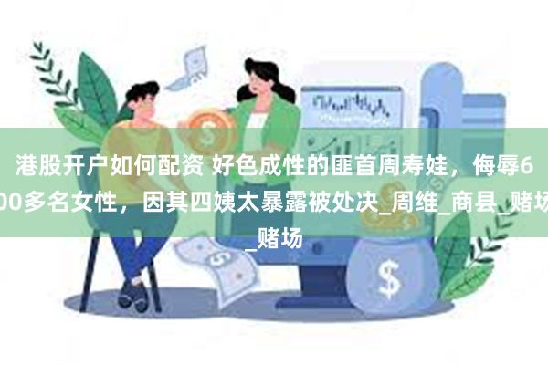 港股开户如何配资 好色成性的匪首周寿娃，侮辱600多名女性，因其四姨太暴露被处决_周维_商县_赌场