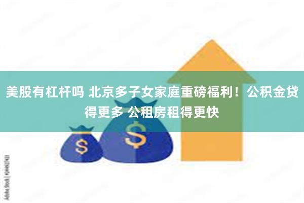 美股有杠杆吗 北京多子女家庭重磅福利！公积金贷得更多 公租房租得更快