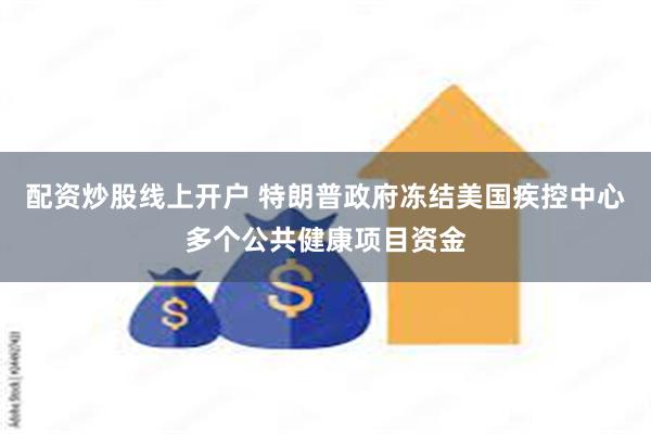 配资炒股线上开户 特朗普政府冻结美国疾控中心多个公共健康项目资金