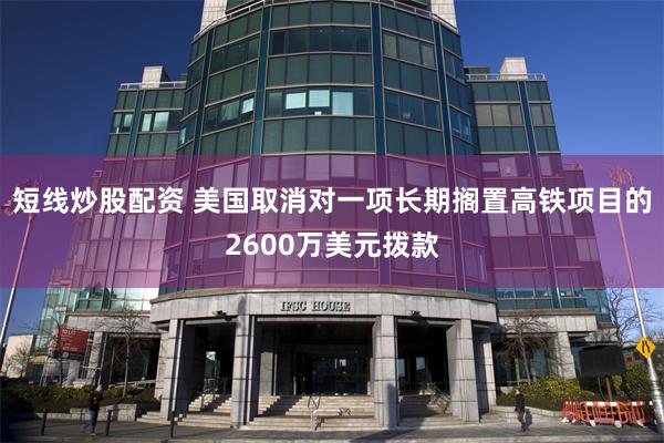 短线炒股配资 美国取消对一项长期搁置高铁项目的2600万美元拨款