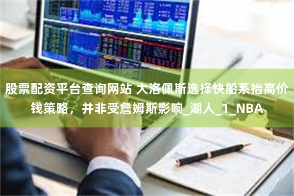 股票配资平台查询网站 大洛佩斯选择快船系抬高价钱策略，并非受詹姆斯影响_湖人_1_NBA
