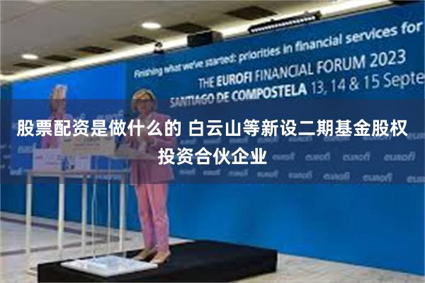 股票配资是做什么的 白云山等新设二期基金股权投资合伙企业