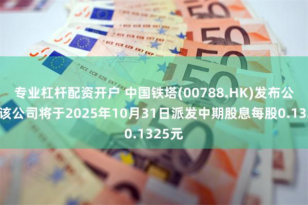 专业杠杆配资开户 中国铁塔(00788.HK)发布公告，该公司将于2025年10月31日派发中期股息每股0.1325元