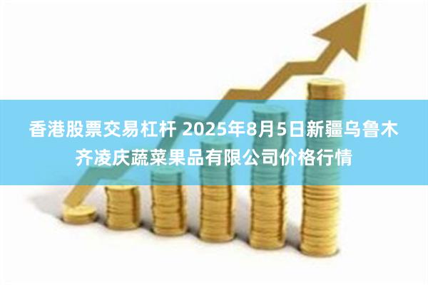香港股票交易杠杆 2025年8月5日新疆乌鲁木齐凌庆蔬菜果品有限公司价格行情