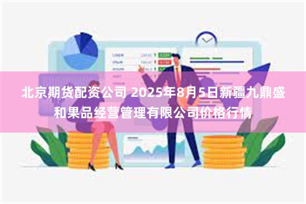 北京期货配资公司 2025年8月5日新疆九鼎盛和果品经营管理有限公司价格行情