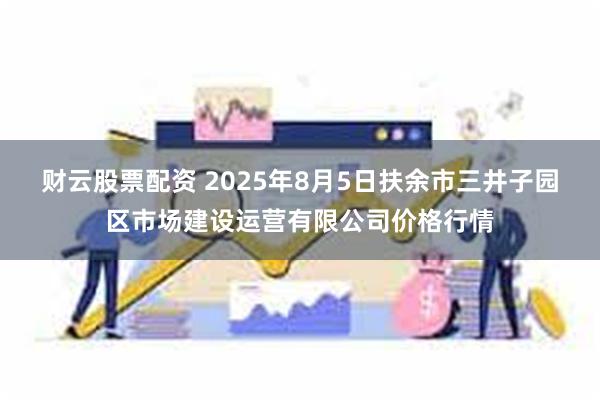 财云股票配资 2025年8月5日扶余市三井子园区市场建设运营有限公司价格行情