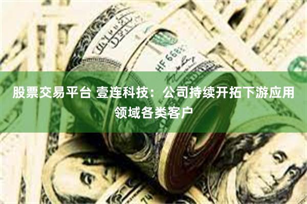 股票交易平台 壹连科技：公司持续开拓下游应用领域各类客户