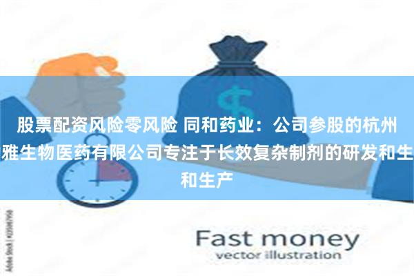 股票配资风险零风险 同和药业：公司参股的杭州渤雅生物医药有限公司专注于长效复杂制剂的研发和生产