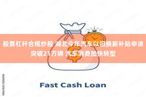 股票杠杆合规炒股 湖北今年汽车以旧换新补贴申请突破21万辆 汽车消费加快转型