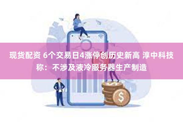 现货配资 6个交易日4涨停创历史新高 淳中科技称：不涉及液冷服务器生产制造
